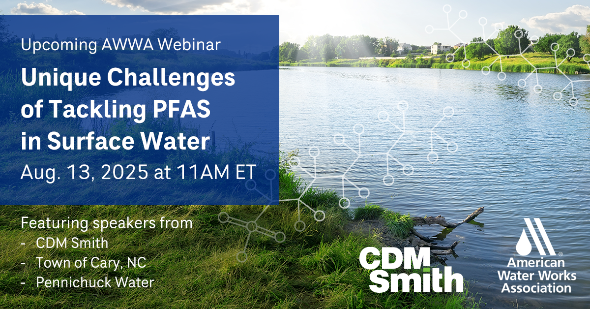 Register for the "Unique Challenges of Tackling PFAS in Surface webinar," hosted by the American Water Works Association on August 13, 2025 and featuring speakers from CDM Smith, the town of Cary, North Carolina, and Pennichuck Water, New Hampshire